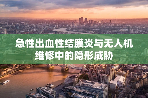 急性出血性结膜炎与无人机维修中的隐形威胁