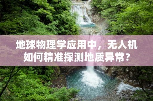 地球物理学应用中，无人机如何精准探测地质异常？