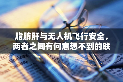 脂肪肝与无人机飞行安全，两者之间有何意想不到的联系？