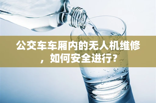 公交车车厢内的无人机维修，如何安全进行？