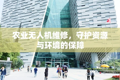 农业无人机维修，守护资源与环境的保障