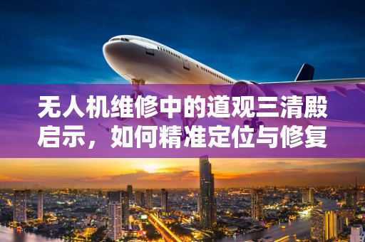 无人机维修中的道观三清殿启示，如何精准定位与修复？