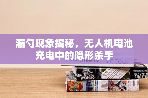 漏勺现象揭秘，无人机电池充电中的隐形杀手