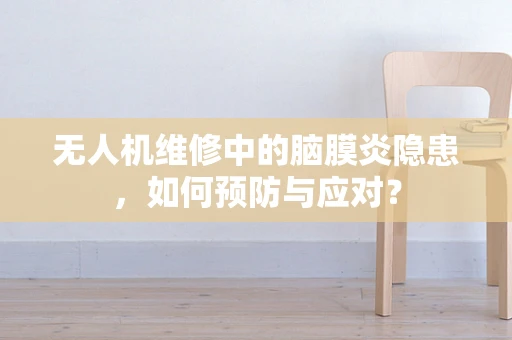 无人机维修中的脑膜炎隐患，如何预防与应对？