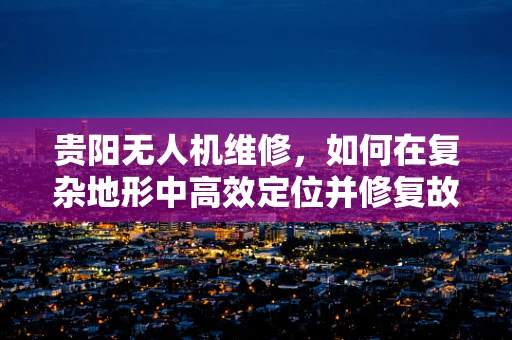 贵阳无人机维修，如何在复杂地形中高效定位并修复故障？