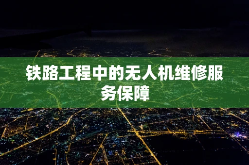 铁路工程中的无人机维修服务保障