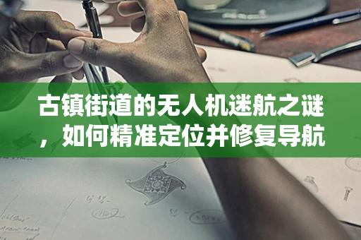 古镇街道的无人机迷航之谜，如何精准定位并修复导航系统故障？