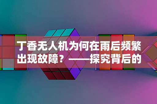 丁香无人机为何在雨后频繁出现故障？——探究背后的原因与应对策略