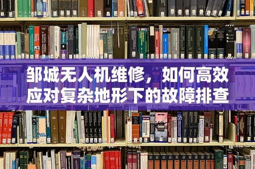 邹城无人机维修，如何高效应对复杂地形下的故障排查？