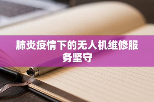 肺炎疫情下的无人机维修服务坚守