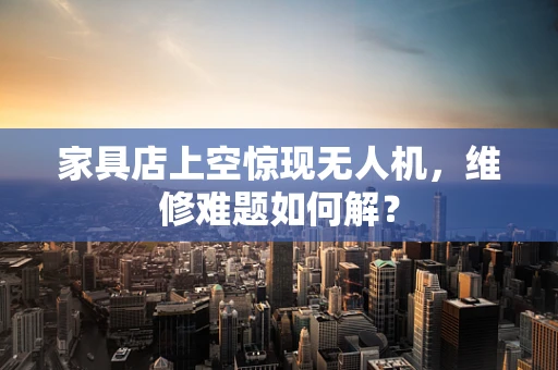家具店上空惊现无人机，维修难题如何解？