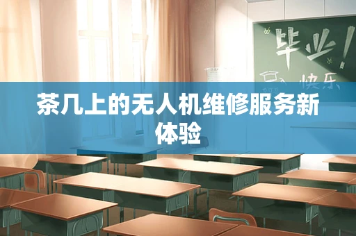 茶几上的无人机维修服务新体验