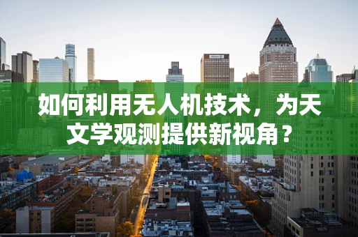 如何利用无人机技术，为天文学观测提供新视角？