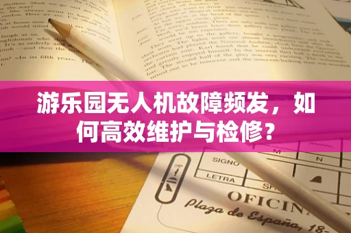 游乐园无人机故障频发，如何高效维护与检修？