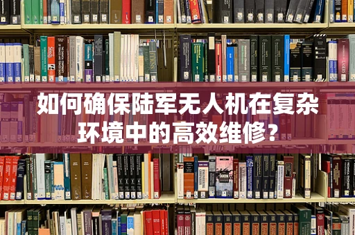 如何确保陆军无人机在复杂环境中的高效维修？