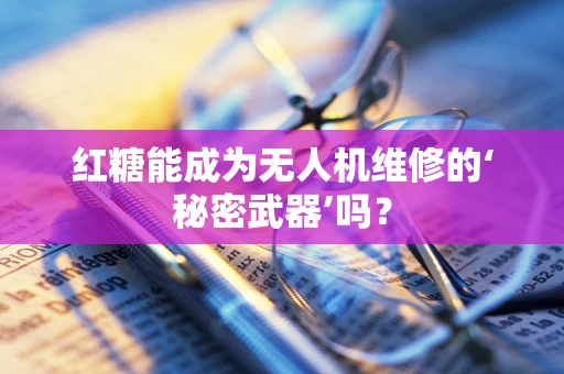 红糖能成为无人机维修的‘秘密武器’吗？