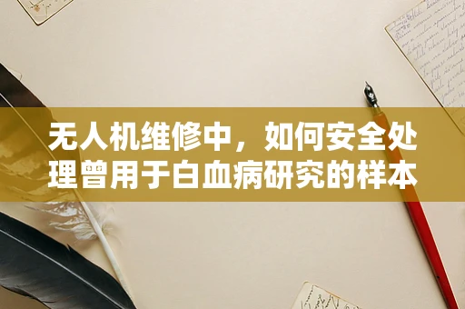 无人机维修中，如何安全处理曾用于白血病研究的样本？
