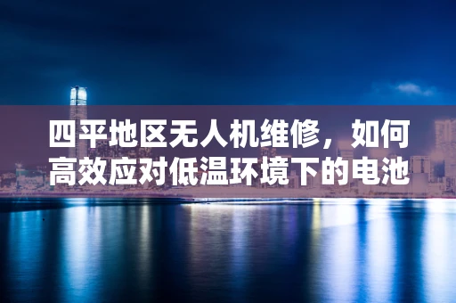 四平地区无人机维修，如何高效应对低温环境下的电池续航挑战？