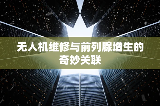 无人机维修与前列腺增生的奇妙关联