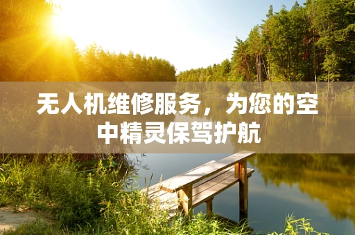 无人机维修服务，为您的空中精灵保驾护航
