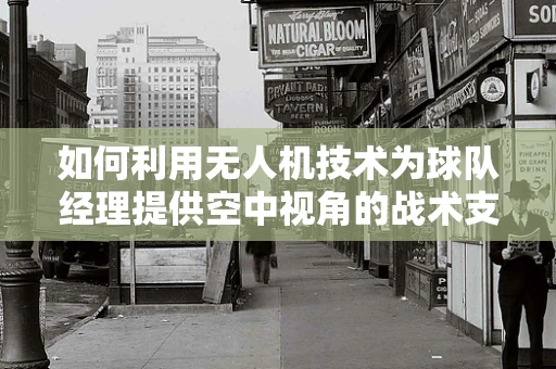 如何利用无人机技术为球队经理提供空中视角的战术支持？