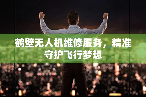 鹤壁无人机维修服务，精准守护飞行梦想