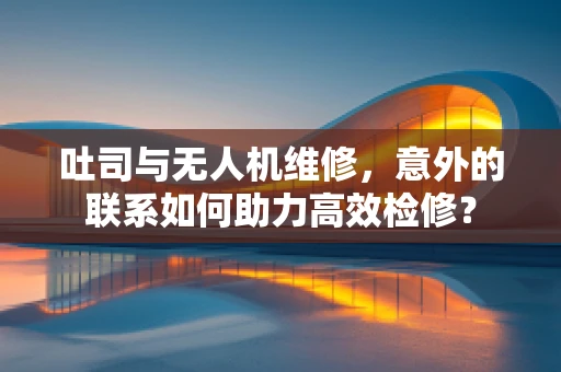 吐司与无人机维修，意外的联系如何助力高效检修？