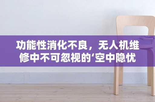 功能性消化不良，无人机维修中不可忽视的‘空中隐忧’