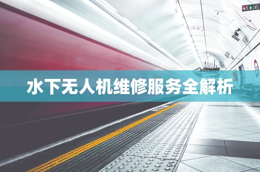 水下无人机维修服务全解析