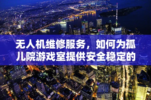 无人机维修服务，如何为孤儿院游戏室提供安全稳定的空中娱乐？