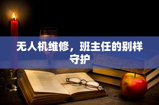 无人机维修，班主任的别样守护