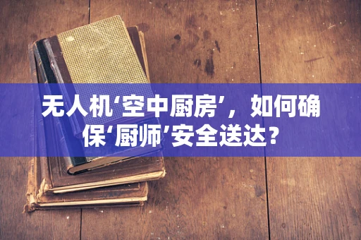 无人机‘空中厨房’，如何确保‘厨师’安全送达？