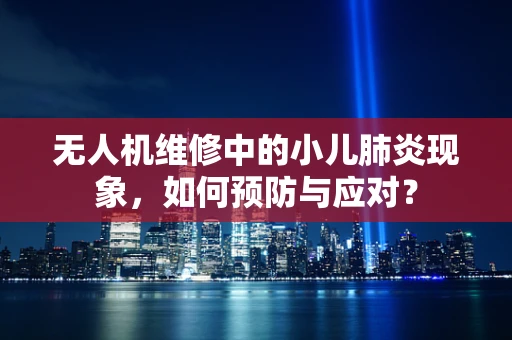 无人机维修中的小儿肺炎现象，如何预防与应对？