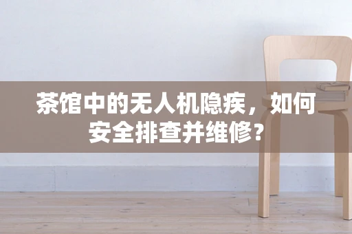 茶馆中的无人机隐疾，如何安全排查并维修？