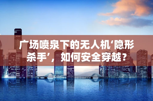 广场喷泉下的无人机‘隐形杀手’，如何安全穿越？