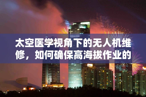 太空医学视角下的无人机维修，如何确保高海拔作业的医疗安全？