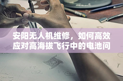 安阳无人机维修，如何高效应对高海拔飞行中的电池问题？