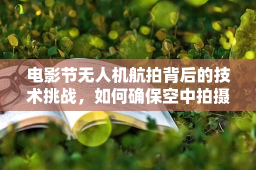 电影节无人机航拍背后的技术挑战，如何确保空中拍摄的稳定与安全？