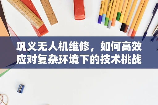巩义无人机维修，如何高效应对复杂环境下的技术挑战？