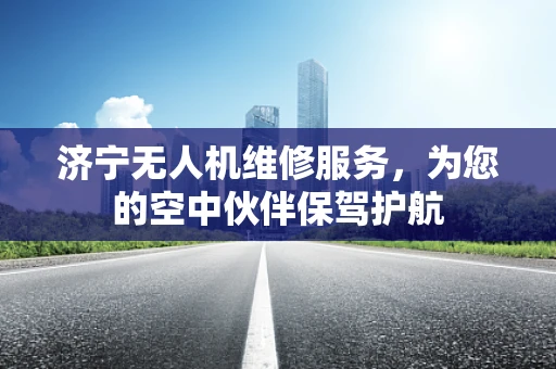 济宁无人机维修服务，为您的空中伙伴保驾护航