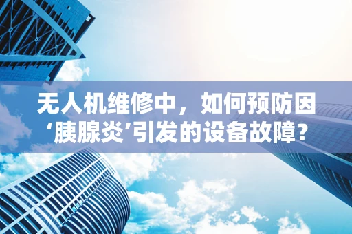 无人机维修中，如何预防因‘胰腺炎’引发的设备故障？
