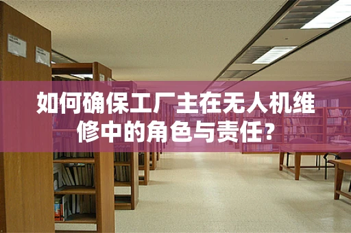 如何确保工厂主在无人机维修中的角色与责任？