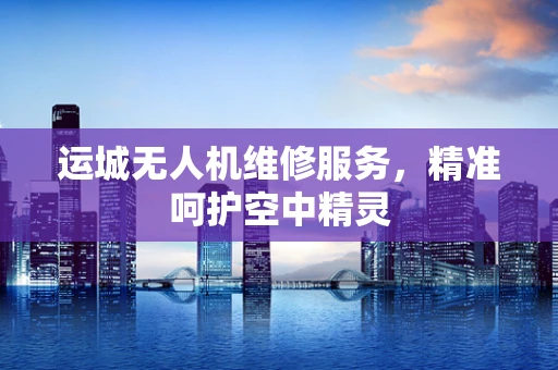 运城无人机维修服务，精准呵护空中精灵
