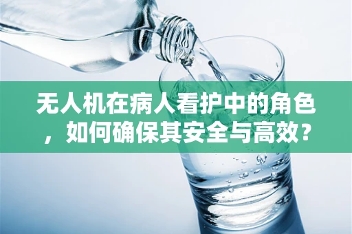 无人机在病人看护中的角色，如何确保其安全与高效？
