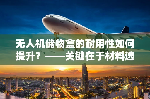 无人机储物盒的耐用性如何提升？——关键在于材料选择与结构设计