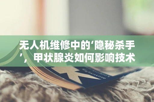 无人机维修中的‘隐秘杀手’，甲状腺炎如何影响技术人员健康？