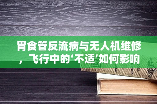 胃食管反流病与无人机维修，飞行中的‘不适’如何影响技术维护？