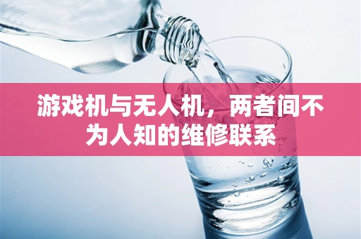 游戏机与无人机，两者间不为人知的维修联系