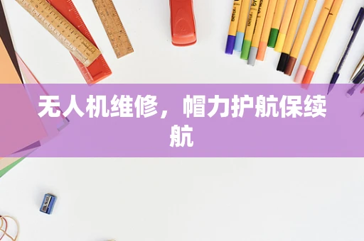 无人机维修，帽力护航保续航