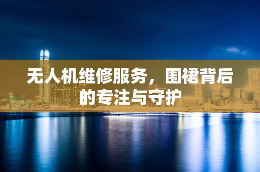 无人机维修服务，围裙背后的专注与守护